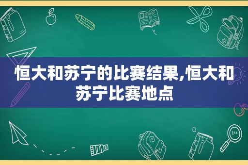 恒大和苏宁的比赛结果,恒大和苏宁比赛地点