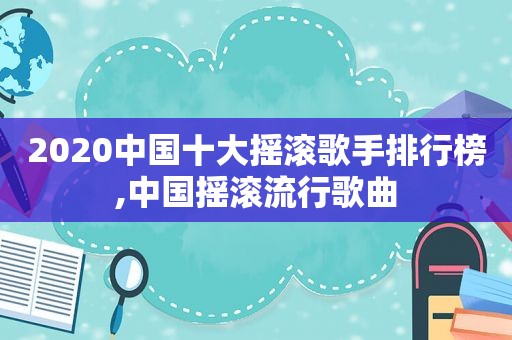 2020中国十大摇滚歌手排行榜,中国摇滚流行歌曲