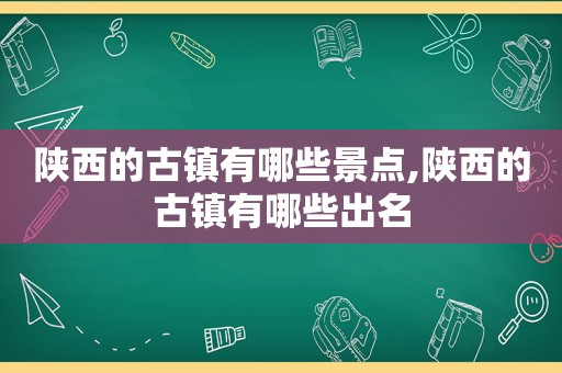 陕西的古镇有哪些景点,陕西的古镇有哪些出名