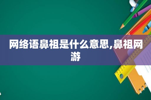 网络语鼻祖是什么意思,鼻祖网游