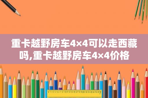 重卡越野房车4×4可以走 *** 吗,重卡越野房车4×4价格  第1张