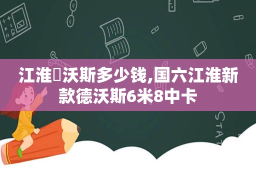 江淮徳沃斯多少钱,国六江淮新款德沃斯6米8中卡