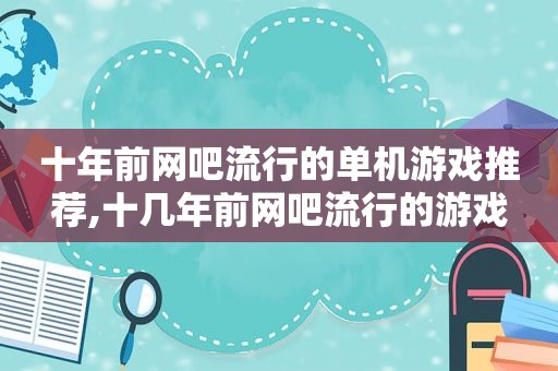 十年前网吧流行的单机游戏推荐,十几年前网吧流行的游戏