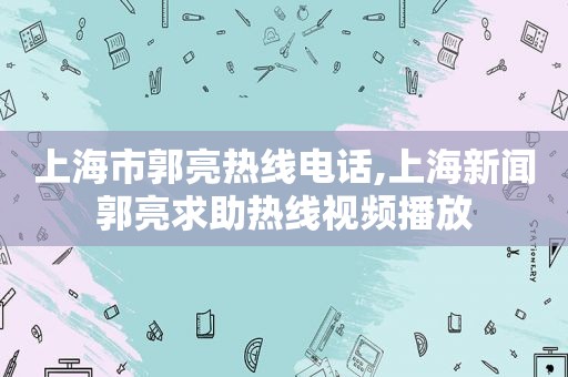 上海市郭亮热线电话,上海新闻郭亮求助热线视频播放