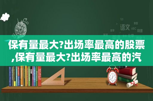 保有量最大?出场率最高的股票,保有量最大?出场率最高的汽车