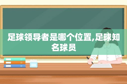 足球领导者是哪个位置,足球知名球员