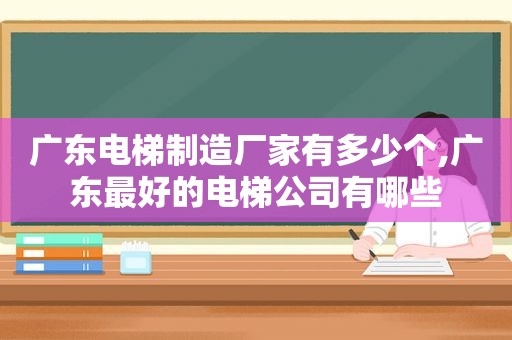 广东电梯制造厂家有多少个,广东最好的电梯公司有哪些