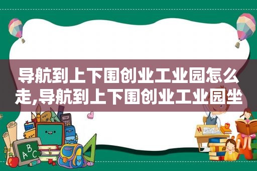 导航到上下围创业工业园怎么走,导航到上下围创业工业园坐几路车