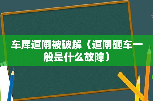 车库道闸被绿色（道闸砸车一般是什么故障）