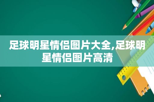 足球明星情侣图片大全,足球明星情侣图片高清