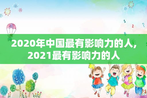 2020年中国最有影响力的人,2021最有影响力的人