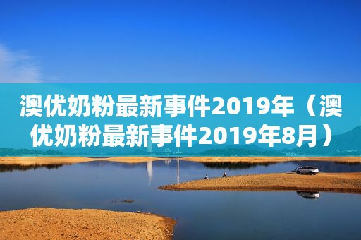 澳优奶粉最新事件2019年（澳优奶粉最新事件2019年8月）