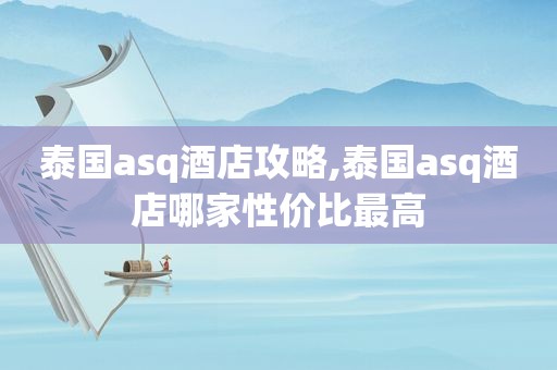 泰国asq酒店攻略,泰国asq酒店哪家性价比最高