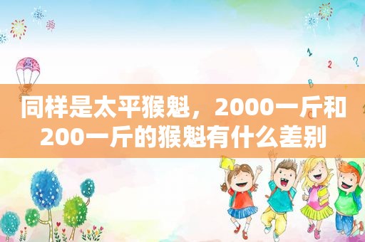 同样是太平猴魁，2000一斤和200一斤的猴魁有什么差别  第1张