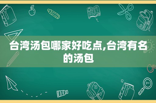 台湾汤包哪家好吃点,台湾有名的汤包