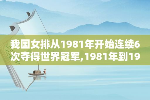 我国女排从1981年开始连续6次夺得世界冠军,1981年到1986年中国女排连续五次获得世界大赛的冠军