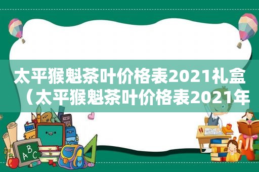 太平猴魁茶叶价格表2021礼盒（太平猴魁茶叶价格表2021年）