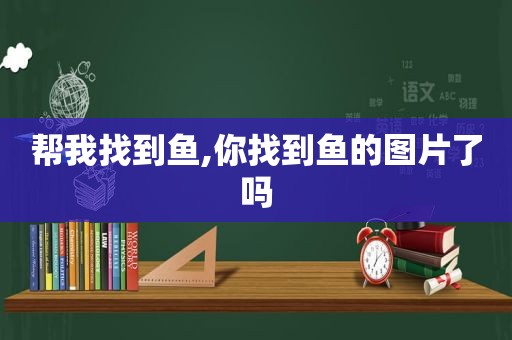 帮我找到鱼,你找到鱼的图片了吗