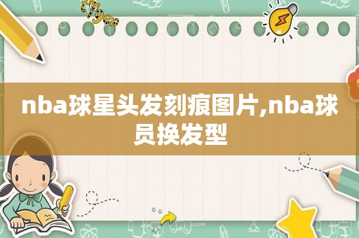 nba球星头发刻痕图片,nba球员换发型