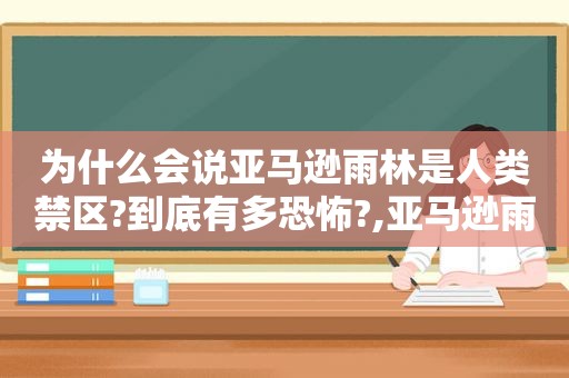 为什么会说亚马逊雨林是人类禁区?到底有多恐怖?,亚马逊雨林为何是人类禁区