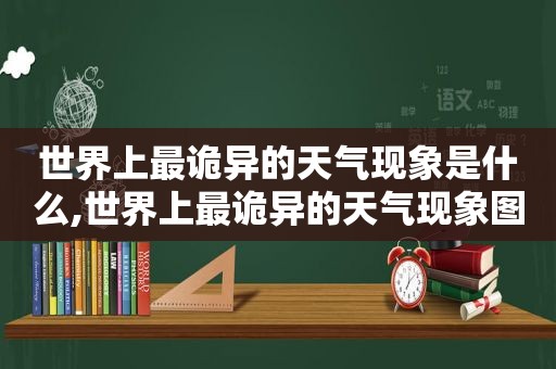 世界上最诡异的天气现象是什么,世界上最诡异的天气现象图片