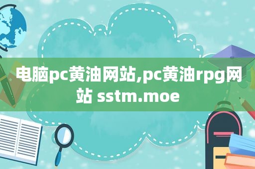 电脑pc黄油网站,pc黄油rpg网站 sstm.moe