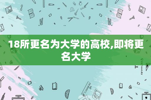 18所更名为大学的高校,即将更名大学