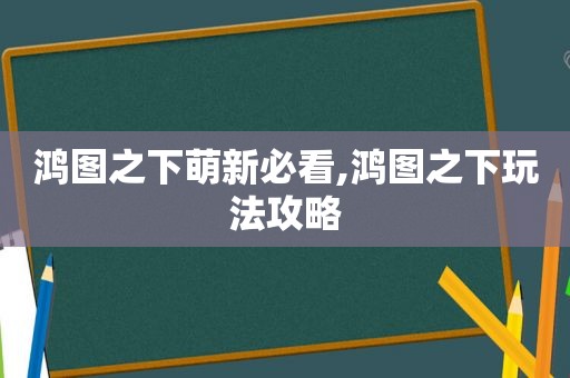 鸿图之下萌新必看,鸿图之下玩法攻略