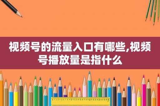 视频号的流量入口有哪些,视频号播放量是指什么