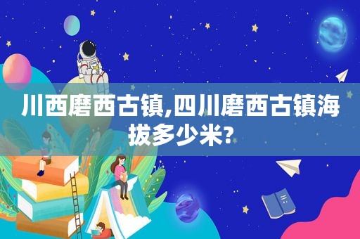 川西磨西古镇,四川磨西古镇海拔多少米?