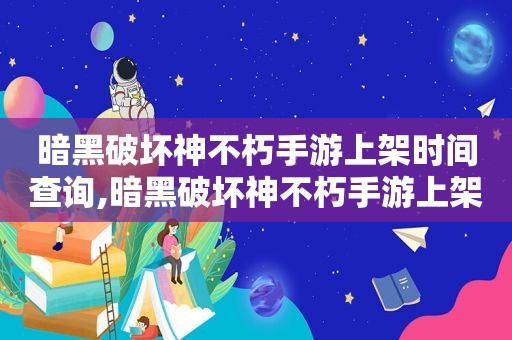 暗黑破坏神不朽手游上架时间查询,暗黑破坏神不朽手游上架时间是多少