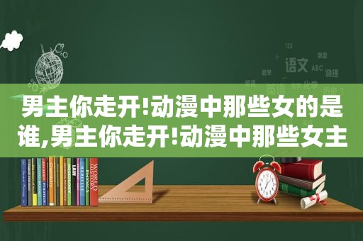 男主你走开!动漫中那些女的是谁,男主你走开!动漫中那些女主是谁  第1张