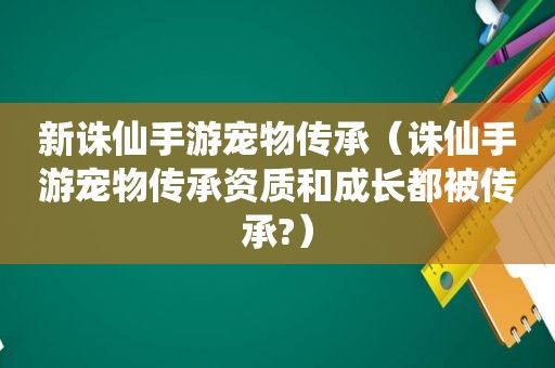 新诛仙手游宠物传承（诛仙手游宠物传承资质和成长都被传承?）