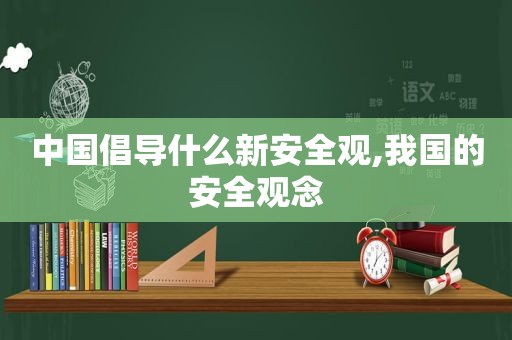 中国倡导什么新安全观,我国的安全观念