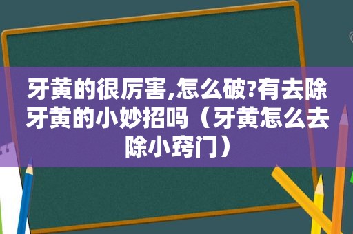 牙黄的很厉害,怎么破?有去除牙黄的小妙招吗（牙黄怎么去除小窍门）