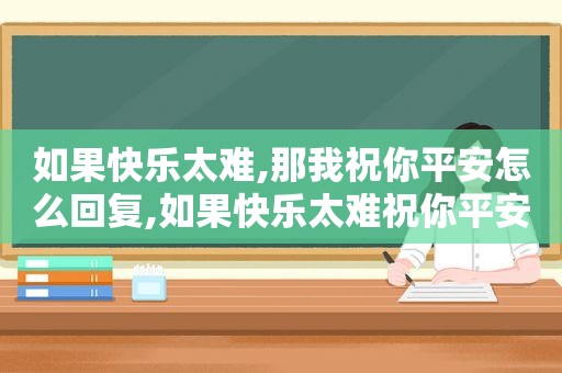 如果快乐太难,那我祝你平安怎么回复,如果快乐太难祝你平安什么意思