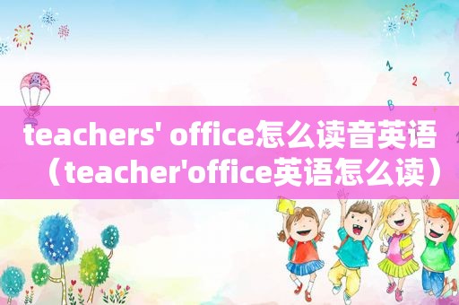 teachers' office怎么读音英语（teacher'office英语怎么读）