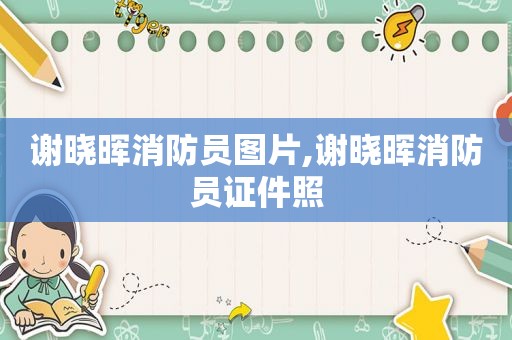 谢晓晖消防员图片,谢晓晖消防员证件照