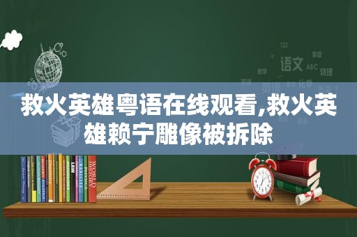 救火英雄粤语在线观看,救火英雄赖宁雕像被拆除  第1张