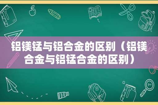 铝镁锰与铝合金的区别（铝镁合金与铝锰合金的区别）  第1张