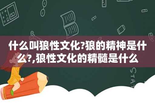 什么叫狼性文化?狼的精神是什么?,狼性文化的精髓是什么