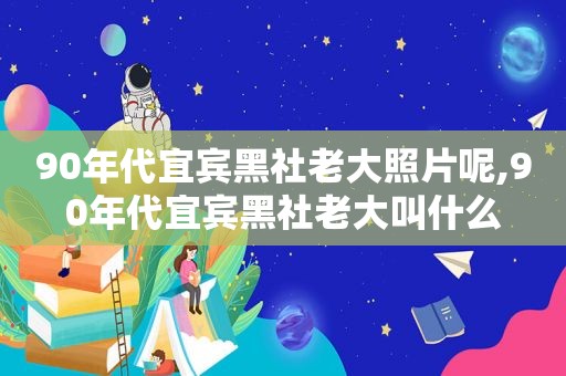 90年代宜宾黑社老大照片呢,90年代宜宾黑社老大叫什么