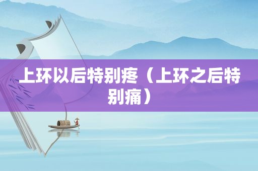 上环以后特别疼（上环之后特别痛）  第1张