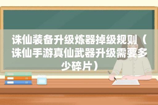 诛仙装备升级炼器掉级规则（诛仙手游真仙武器升级需要多少碎片）