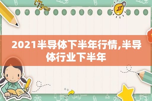 2021半导体下半年行情,半导体行业下半年