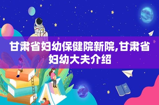 甘肃省妇幼保健院新院,甘肃省妇幼大夫介绍