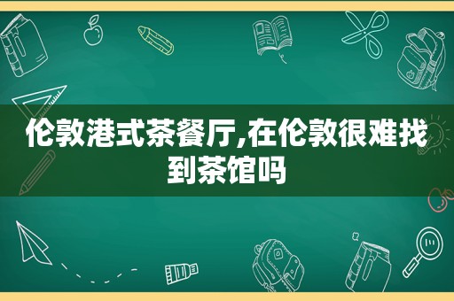 伦敦港式茶餐厅,在伦敦很难找到茶馆吗