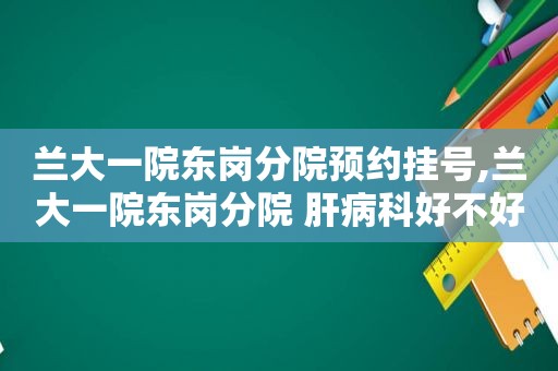 兰大一院东岗分院预约挂号,兰大一院东岗分院 肝病科好不好  第1张