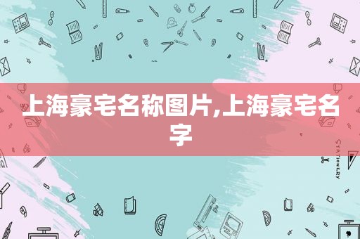 上海豪宅名称图片,上海豪宅名字