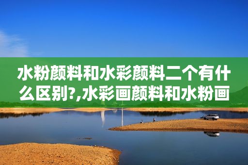 水粉颜料和水彩颜料二个有什么区别?,水彩画颜料和水粉画颜料有什么区别